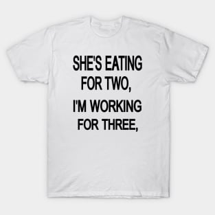 SHE'S EATING FOR TWO, i'm working for three, T-Shirt